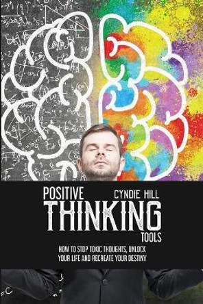 Positive Thinking Tools: How to Stop Toxic Thoughts, Unlock your Life and Recreate your Destiny by Cyndie Hill 9781803612003