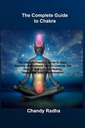 The Complete Guide to Chakra: The Ultimate Practical Guide to Open, Balance, and Unblock Your 12 Chakras, 365 Days of Self-Love for Healing, Happiness, and Transformation by Chandy Radha 9781806030316