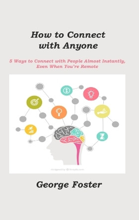 How to Connect with Anyone: 5 Ways to Connect with People Almost Instantly, Even When You're Remote by George Foster 9781806211357