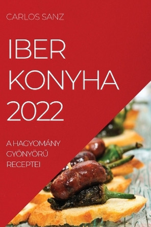 Iber Konyha 2022: A Hagyomány Gyönyör&#368; Receptei by Carlos Sanz 9781837520251