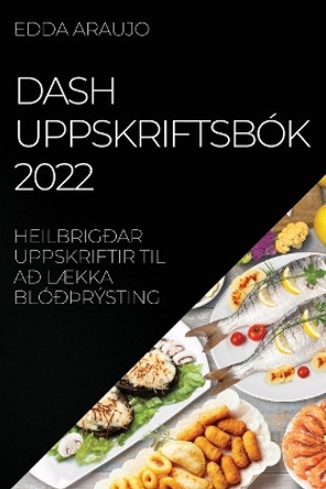 Dash Uppskriftsbók 2022: Heilbrigðar Uppskriftir Til Að LÆkka Blóðþrýsting by Edda Araujo 9781837521494