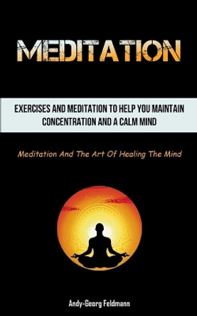 Meditation: Exercises And Meditation To Help You Maintain Concentration And A Calm Mind (Meditation And The Art Of Healing The Mind) by Andy-Georg Feldmann 9781837872206