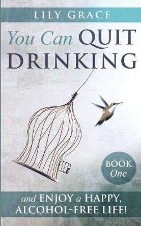 You Can Quit Drinking... and Enjoy a Happy, Alcohol-Free Life!: Book 1 by Lily Grace 9781838226305