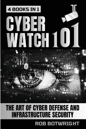 Cyberwatch 101: The Art Of Cyber Defense And Infrastructure Security by Rob Botwright 9781839386053