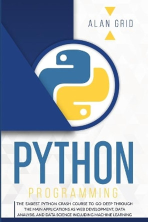 Python Programming: The Easiest Python Crash Course to Go Deep Through the Main Applications as Web Development, Data Analysis, and Data Science Including Machine Learning by Alan Grid 9781914045004