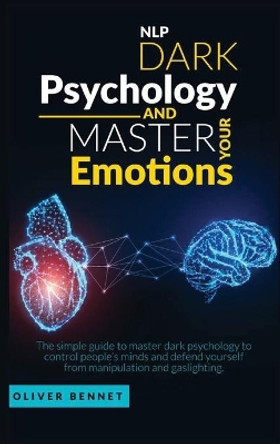 Nlp Dark Psychology and Master your Emotions: The simple guide to master dark psychology to control people's minds and defend yourself from manipulation and gaslighting by Oliver Bennet 9781914215094