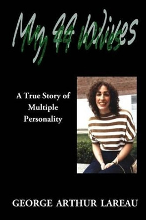 My 44 Wives: A True Story of Multiple Personality by George Arthur Lareau 9781885570178