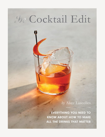 The Cocktail Edit: Everything You Need to Know About How to Make All the Drinks that Matter by Alice Lascelles