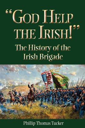 God Help the Irish!: The History of the Irish Brigade by Phillip Thomas Tucker 9781893114500