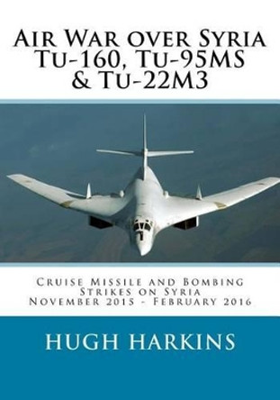 Air War over Syria - Tu-160, Tu-95MS & Tu-22M3: Cruise Missile and Bombing Strikes on Syria, November 2015 - February 2016 by Hugh Harkins 9781903630655