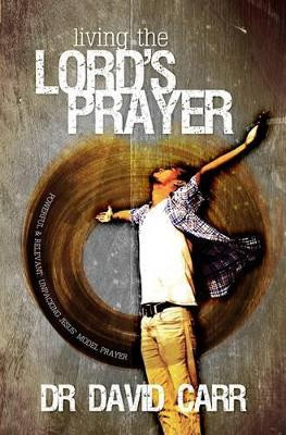 Living the Lord's Prayer: Powerful and Relevant: Unpacking Jesus' Model Prayer by David Carr 9781908393241
