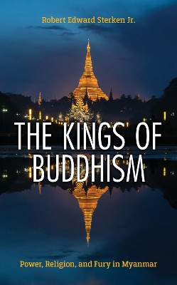 The Kings of Buddhism: Power, Religion, and Fury in Myanmar by Robert Edward Sterken 9781538177945