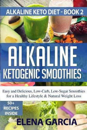 Alkaline Ketogenic Smoothies: Easy and Delicious, Low-Carb, Low-Sugar Smoothies for a Healthy Lifestyle & Natural Weight Loss by Elena Garcia 9781913857042