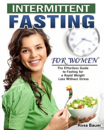 Intermittent Fasting for Women: The Effortless Guide to Fasting for a Rapid Weight Loss Without Stress by Rosa Bauer 9781913982409