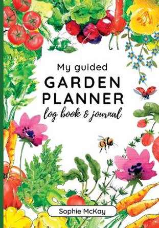 My Guided Garden Planner Log Book and Journal: The Gardener's Year-Round Companion for Planning, Tracking, and Celebrating Garden Life by Sophie McKay 9781916662063