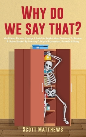 Why Do We Say That? - 404 Idioms, Phrases, Sayings & Facts! An English Idiom Dictionary To Become A Native Speaker By Learning Colloquial Expressions, Proverbs & Slang by Scott Matthews 9781922531933