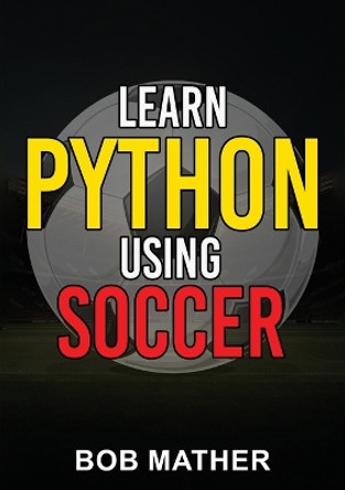 Learn Python Using Soccer: Coding for Kids in Python Using Outrageously Fun Soccer Concepts (Coding for Absolute Beginners) by Bob Mather 9781922659408