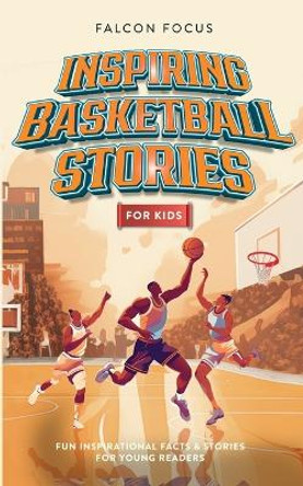 Inspiring Basketball Stories For Kids - Fun, Inspirational Facts & Stories For Young Readers by Falcon Focus 9781923168220