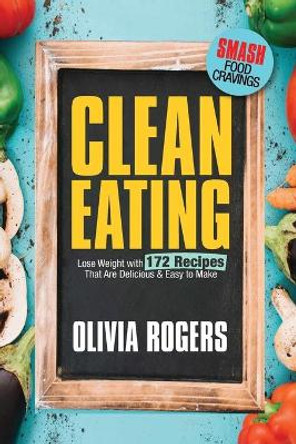 Clean Eating: Lose Weight With 172 Recipes That Are Delicious & Easy to Make (SMASH Food Cravings & Enjoy Eating Healthy) by Olivia Rogers 9781925997705