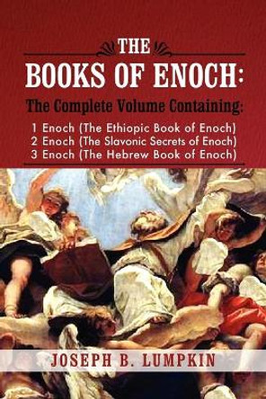 The Books of Enoch: A Complete Volume Containing 1 Enoch (The Ethiopic Book of Enoch), 2 Enoch (The Slavonic Secrets of Enoch), and 3 Enoch (The Hebrew Book of Enoch) by Joseph B. Lumpkin 9781933580807