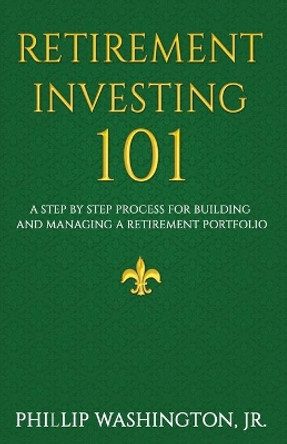 Retirement Investment 101: A Step by Step Process for Building and Maintaining a Retirement Portfolio by Phillip Washington 9781937269791