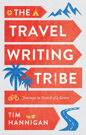 The Travel Writing Tribe: Journeys in Search of a Genre by Tim Hannigan