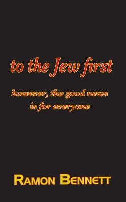 to the Jew first: however, the good news is for everyone by Ramon Bennett 9781943423231