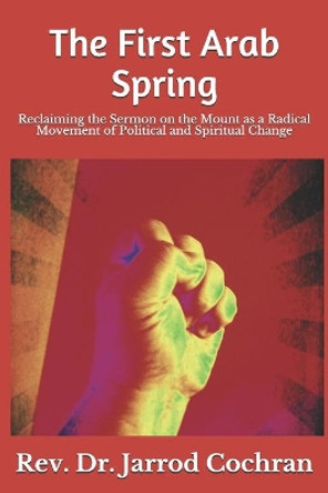 The First Arab Spring: Reclaiming the Sermon on the Mount as a Radical Movement by Jarrod Cochran 9781726273534