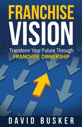 Franchise Vision: Transform Your Future Through Franchise Ownership by David Busker 9781733671705