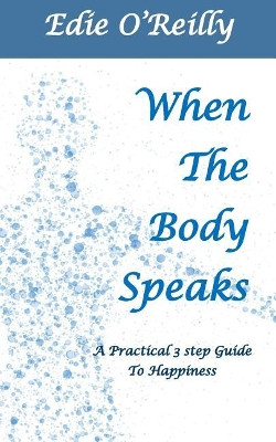 When The Body Speaks: A practical 3 Step Guide to Happiness by Edie O'Reilly 9781733860208