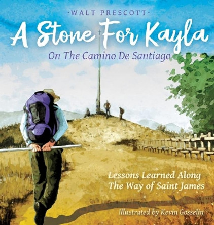 A Stone For Kayla, On the Camino De Santiago: Lessons Learned Along The Way of Saint James by Walt Prescott 9781733913508