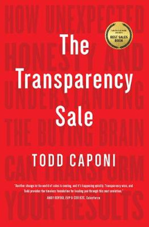 The Transparency Sale: How Unexpected Honesty and Understanding the Buying Brain Can Transform Your Results by Todd Caponi