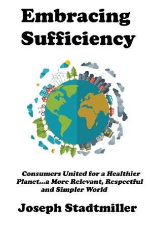 Embracing Sufficiency: Consumers United for a Healtheir Planet...a More Relevant, Respectful and Simpler World by Joseph Stadtmiller 9781734073119