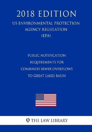 Public Notification Requirements for Combined Sewer Overflows to Great Lakes Basin (US Environmental Protection Agency Regulation) (EPA) (2018 Edition) by The Law Library 9781726454643