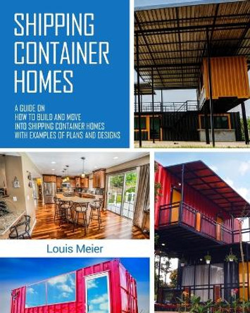 Shipping Container Homes: A Guide on How to Build and Move Into Shipping Container Homes with Examples of Plans and Designs by Louis Meier 9781979322904