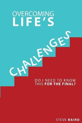 Overcoming Life's Challeges: Do I Need to Know This for the Final? by Steve Baird 9781732397910