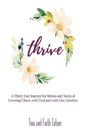 Thrive: A 30 Day Journey Moms and Teens of Growing Closer with God and with One Another by Tina and Faith Tatum 9781732914803