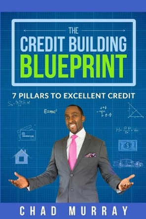 The Credit Building Blueprint: 7 Pillars to Excellent Credit by Chad Murray 9781733419604