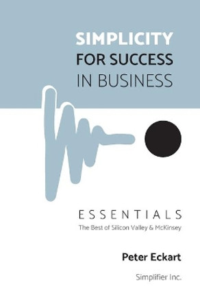 Simplicity for Success in Business - Essentials: The Best of Silicon Valley and McKinsey by Peter Eckart 9781734864977