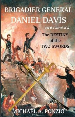 Brigadier General Daniel Davis and the War of 1812: The Destiny of the Two Swords by Michael a Ponzio 9781734972337