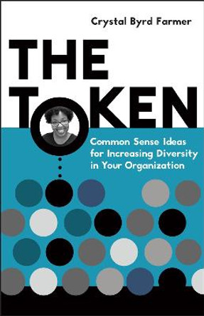 The Token: Common Sense Ideas for Increasing Diversity in Your Organization by Crystal Byrd Farmer