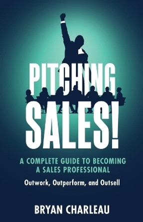 Pitching Sales!: A Complete Guide to Becoming a Sales Professional by Bryan Charleau 9781738651603