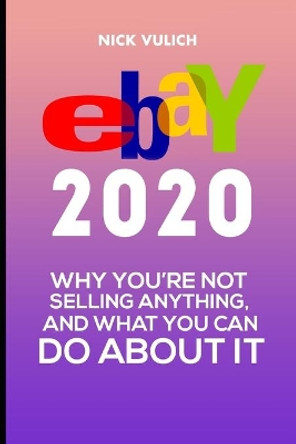 eBay 2020: Why You're Not Selling Anything, and What You Can Do About It by Nick Vulich 9781709739880