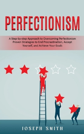 Perfectionism: A Step-by-step Approach to Overcoming Perfectionism (Proven Strategies to End Procrastination, Accept Yourself, and Achieve Your Goals) by Joseph Smith 9781738298655