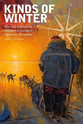 Kinds of Winter: Four Solo Journeys by Dogteam in Canadas Northwest Territories by Dave Olesen 9781771121316