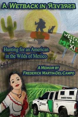 A Wetback in Reverse: Hunting for an American in the Wilds of Mexico by Frederick Martin-del-Campo 9781771431095