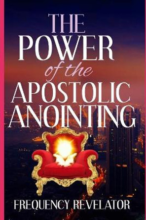 The Power Of The Apostolic Anointing by Apostle Frequency Revelator 9781708945589