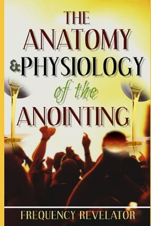 The Anatomy And Physiology Of The Anointing by Apostle Frequency Revelator 9781708952303