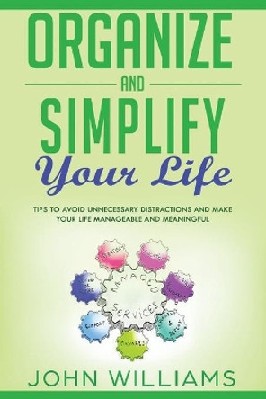 Organize and Simplify your Life: Tips to Avoid Unnecessary Distractions and Make your Life Manageable and Meaningful by John Williams 9781709834479