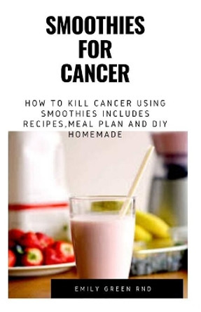 Smoothies for Cancer: How to kill cancer using smoothies includes recipes, meal plan and DIY homemade by Emily Green Rnd 9781712014141